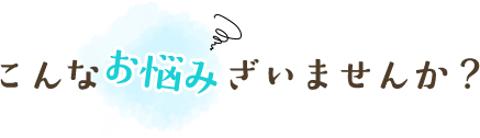 こんなお悩みございませんか？